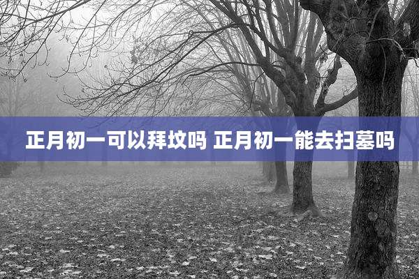 正月初一可以拜坟吗 正月初一能去扫墓吗