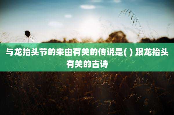 与龙抬头节的来由有关的传说是( ) 跟龙抬头有关的古诗
