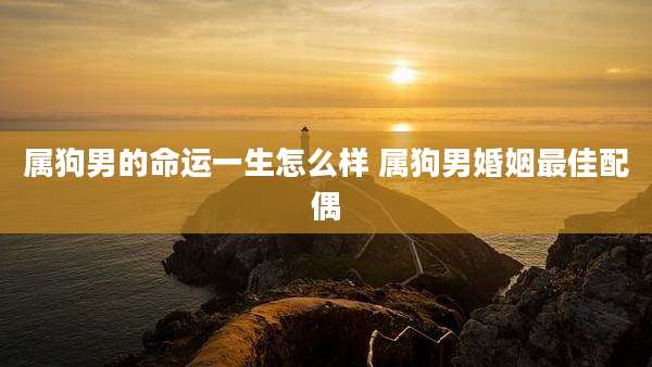 属狗男的命运一生怎么样 属狗男婚姻最佳配偶
