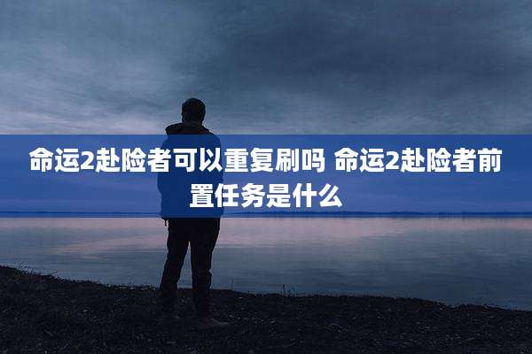 命运2赴险者可以重复刷吗 命运2赴险者前置任务是什么