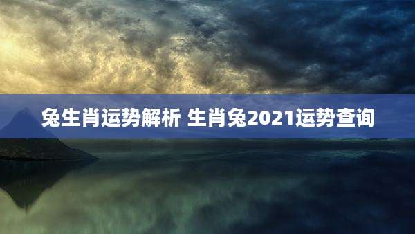 兔生肖运势解析 生肖兔2021运势查询