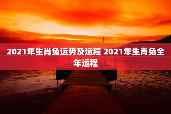 2021年生肖兔运势及运程 2021年生肖兔全年运程