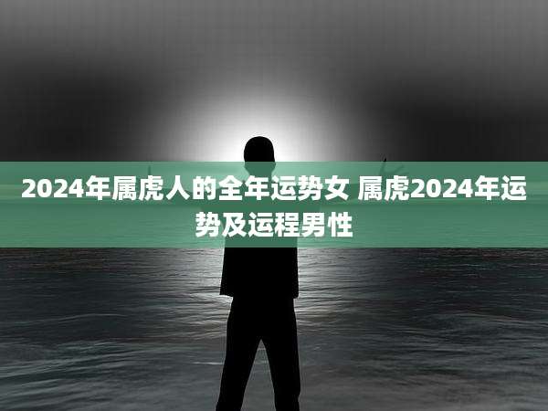 2024年属虎人的全年运势女 属虎2024年运势及运程男性