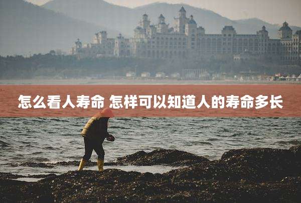 怎么看人寿命 怎样可以知道人的寿命多长
