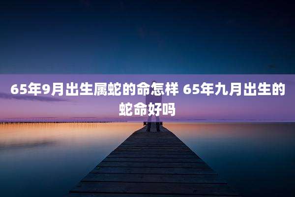65年9月出生属蛇的命怎样 65年九月出生的蛇命好吗