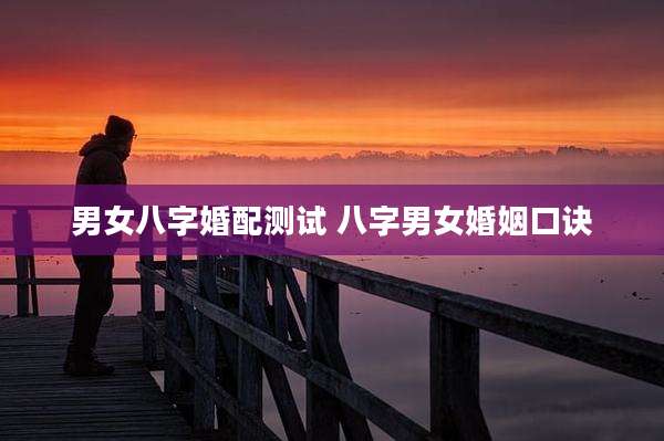 男女八字婚配测试 八字男女婚姻口诀