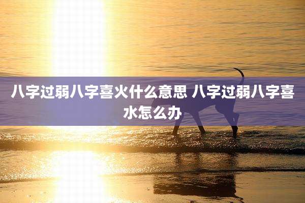八字过弱八字喜火什么意思 八字过弱八字喜水怎么办