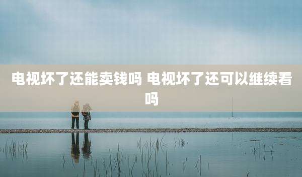 电视坏了还能卖钱吗 电视坏了还可以继续看吗