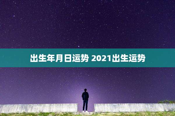 出生年月日运势 2021出生运势