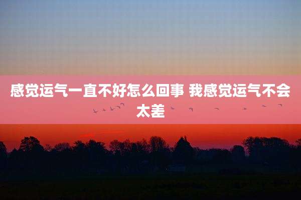 感觉运气一直不好怎么回事 我感觉运气不会太差