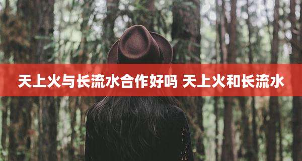 天上火与长流水合作好吗 天上火和长流水