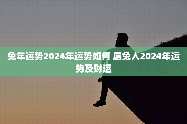兔年运势2024年运势如何 属兔人2024年运势及财运