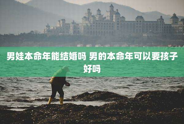 男娃本命年能结婚吗 男的本命年可以要孩子好吗