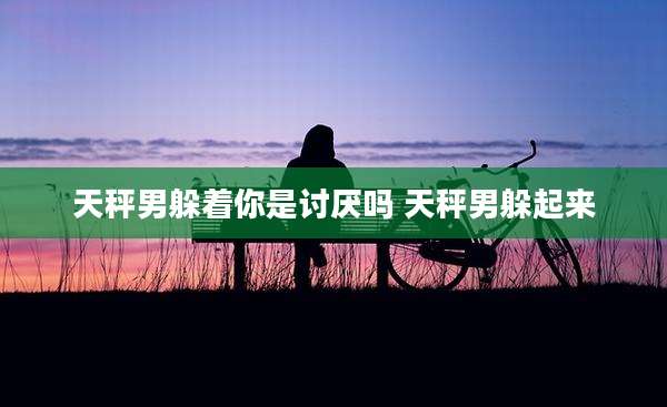 天秤男躲着你是讨厌吗 天秤男躲起来
