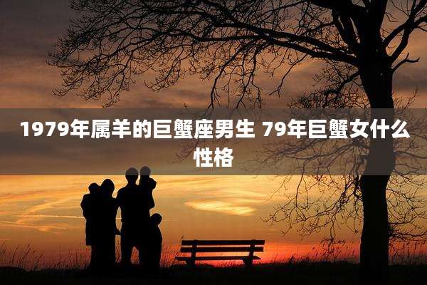 1979年属羊的巨蟹座男生 79年巨蟹女什么性格