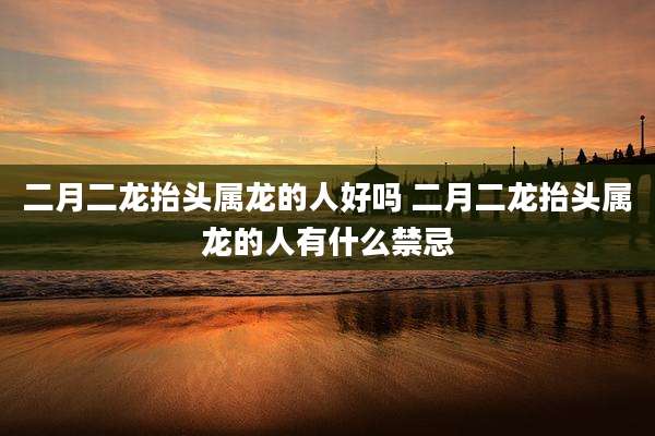 二月二龙抬头属龙的人好吗 二月二龙抬头属龙的人有什么禁忌