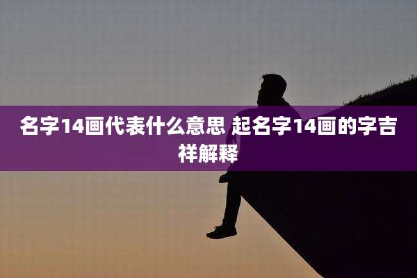 名字14画代表什么意思 起名字14画的字吉祥解释
