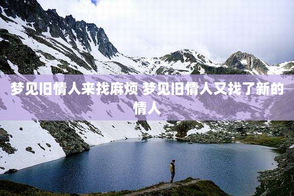 梦见旧情人来找麻烦 梦见旧情人又找了新的情人
