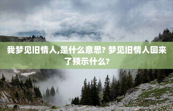 我梦见旧情人,是什么意思? 梦见旧情人回来了预示什么?