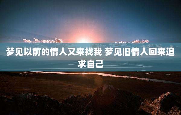 梦见以前的情人又来找我 梦见旧情人回来追求自己