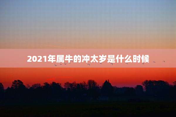 2021年属牛的冲太岁是什么时候