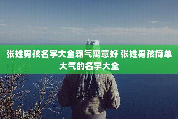 张姓男孩名字大全霸气寓意好 张姓男孩简单大气的名字大全
