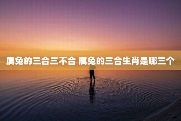 属兔的三合三不合 属兔的三合生肖是哪三个