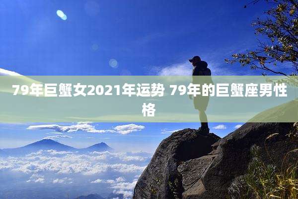 79年巨蟹女2021年运势 79年的巨蟹座男性格