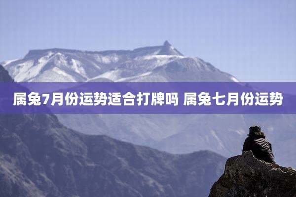 属兔7月份运势适合打牌吗 属兔七月份运势