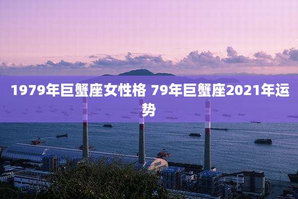 1979年巨蟹座女性格 79年巨蟹座2021年运势
