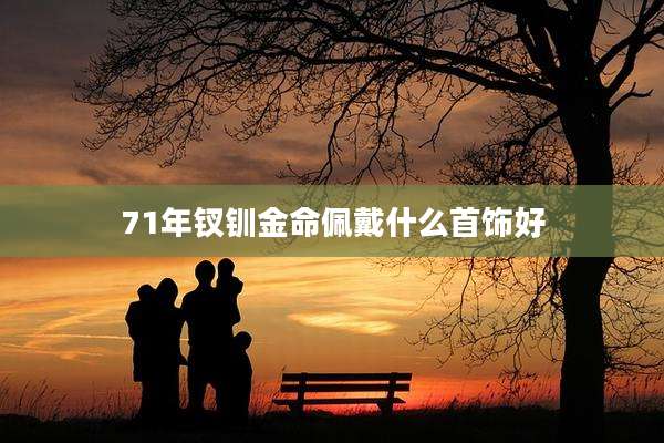 71年钗钏金命佩戴什么首饰好