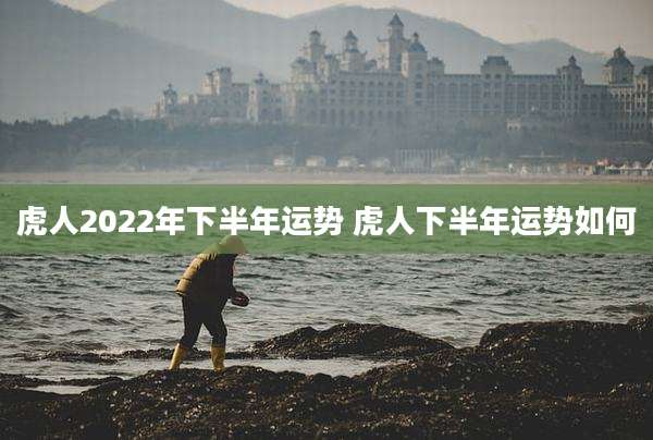 虎人2022年下半年运势 虎人下半年运势如何