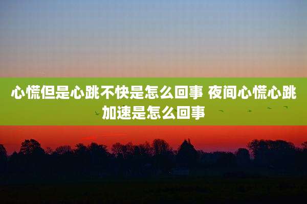 心慌但是心跳不快是怎么回事 夜间心慌心跳加速是怎么回事
