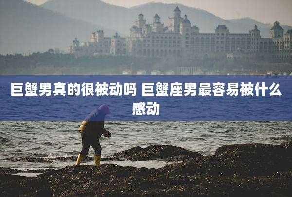 巨蟹男真的很被动吗 巨蟹座男最容易被什么感动