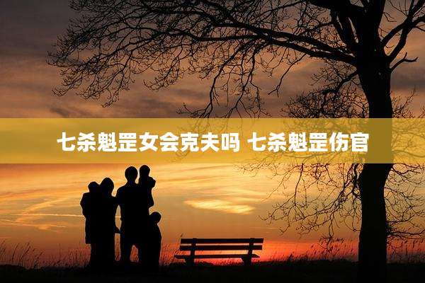 七杀魁罡女会克夫吗 七杀魁罡伤官