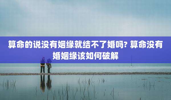 算命的说没有姻缘就结不了婚吗? 算命没有婚姻缘该如何破解