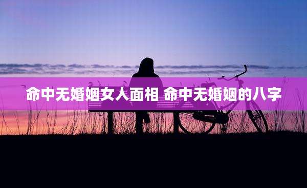 命中无婚姻女人面相 命中无婚姻的八字