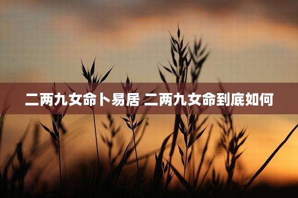 二两九女命卜易居 二两九女命到底如何