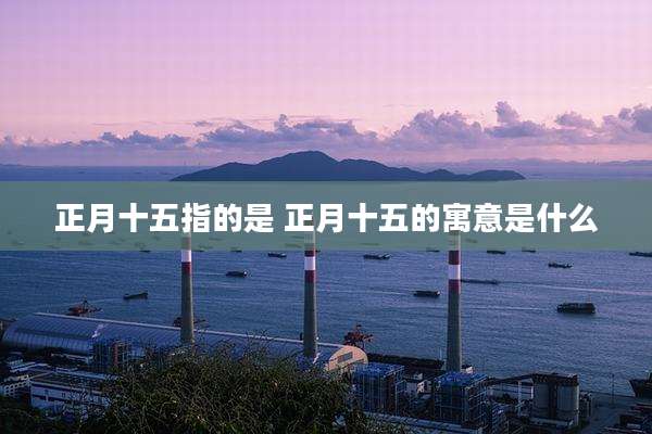 正月十五指的是 正月十五的寓意是什么