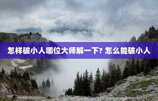怎样破小人哪位大师解一下? 怎么能破小人