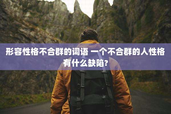 形容性格不合群的词语 一个不合群的人性格有什么缺陷?