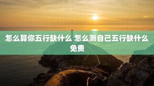 怎么算你五行缺什么 怎么测自己五行缺什么免费