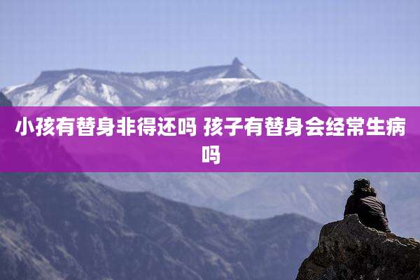 小孩有替身非得还吗 孩子有替身会经常生病吗