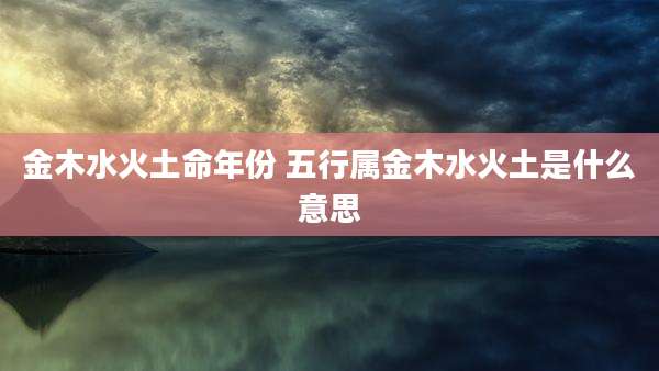 金木水火土命年份 五行属金木水火土是什么意思