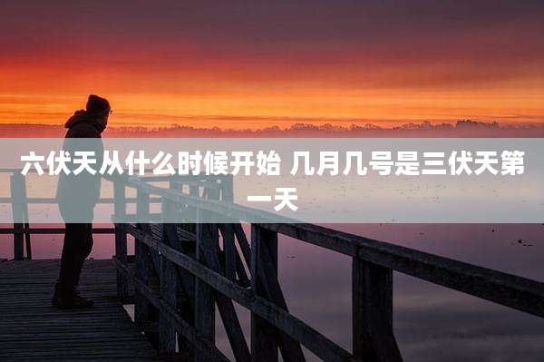 六伏天从什么时候开始 几月几号是三伏天第一天