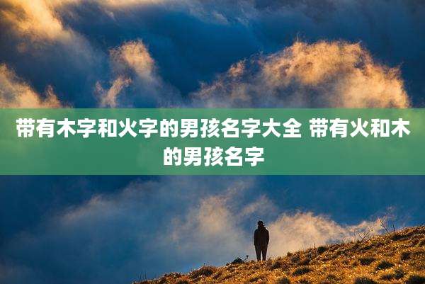 带有木字和火字的男孩名字大全 带有火和木的男孩名字