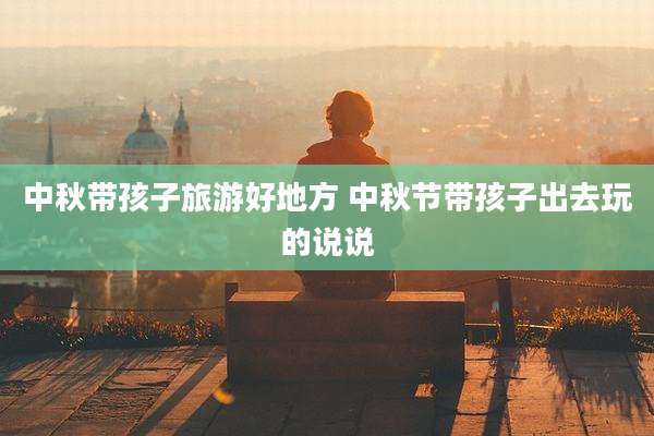 中秋带孩子旅游好地方 中秋节带孩子出去玩的说说
