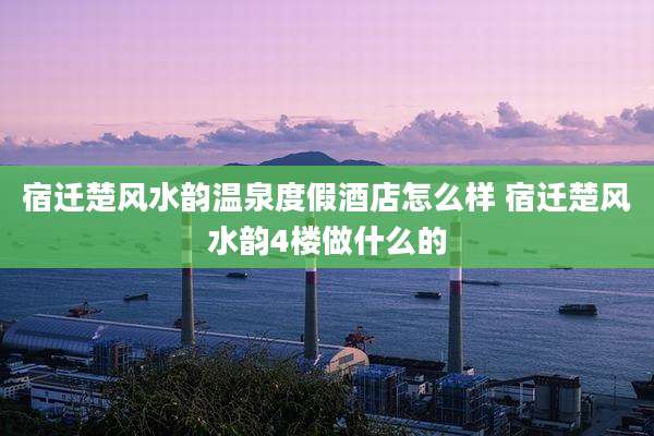 宿迁楚风水韵温泉度假酒店怎么样 宿迁楚风水韵4楼做什么的