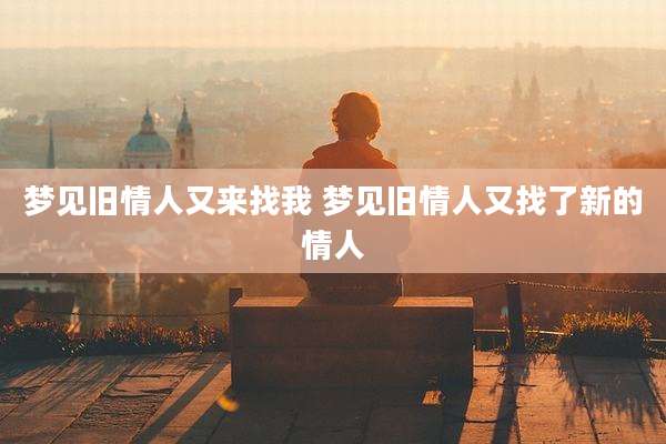 梦见旧情人又来找我 梦见旧情人又找了新的情人
