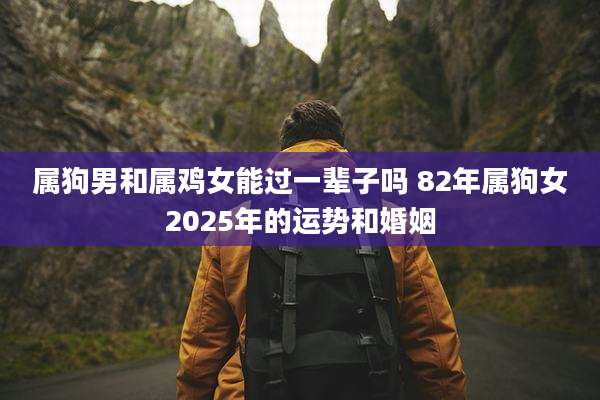 属狗男和属鸡女能过一辈子吗 82年属狗女2025年的运势和婚姻